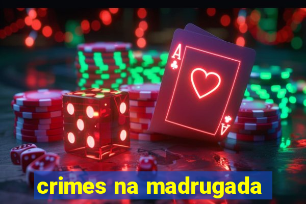 crimes na madrugada