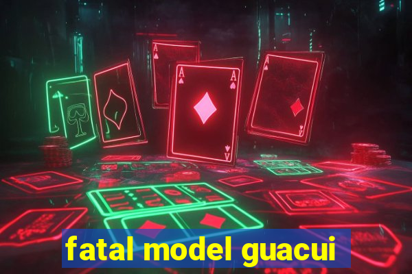 fatal model guacui