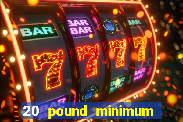 20 pound minimum deposit online casino