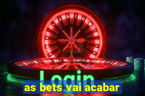 as bets vai acabar