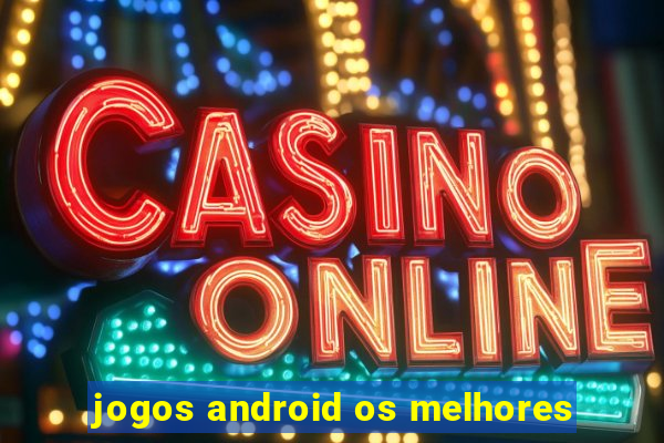 jogos android os melhores