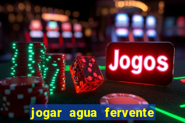 jogar agua fervente no vaso