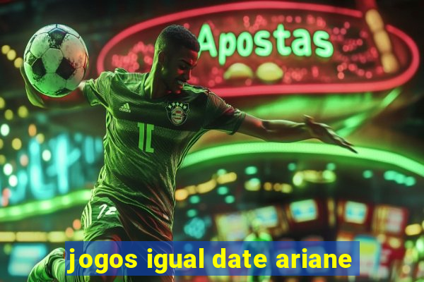 jogos igual date ariane