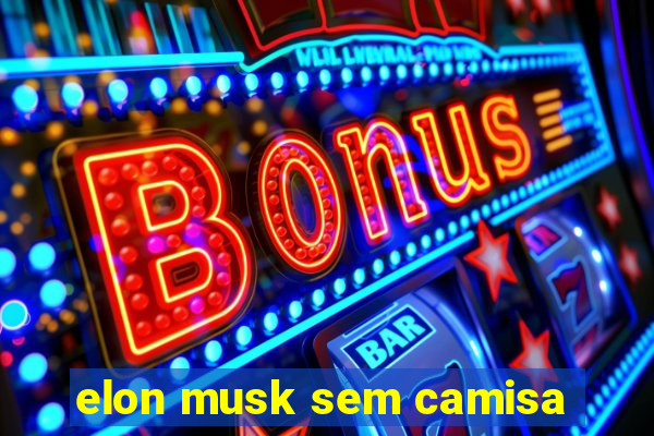 elon musk sem camisa