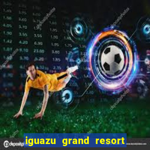 iguazu grand resort resort spa & casino