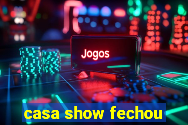 casa show fechou