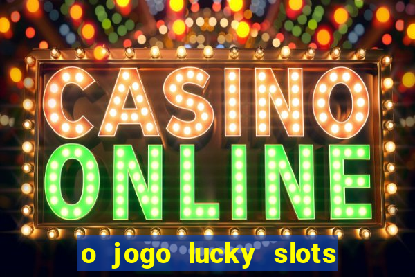 o jogo lucky slots paga mesmo