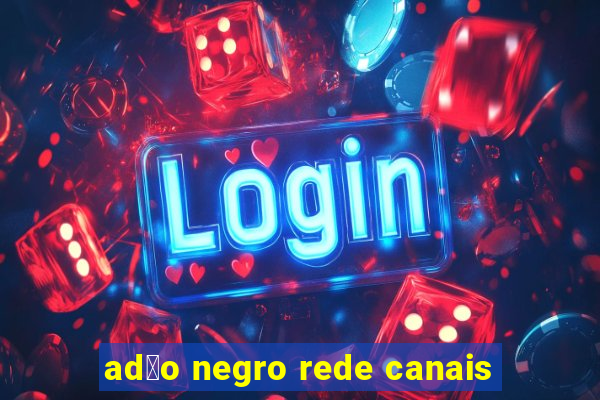 ad茫o negro rede canais