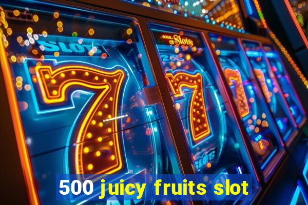 500 juicy fruits slot