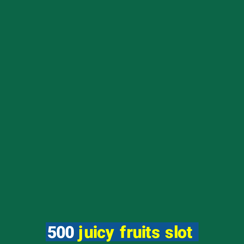 500 juicy fruits slot