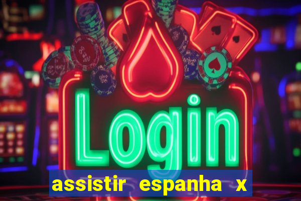 assistir espanha x alemanha ao vivo