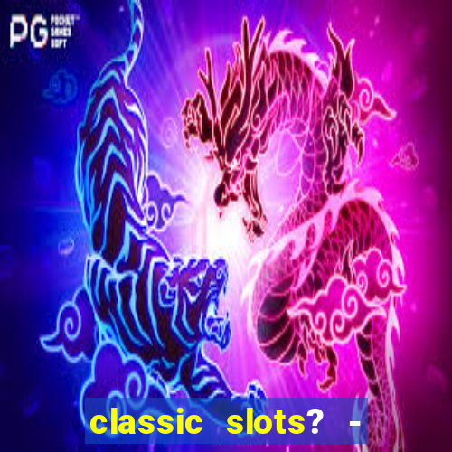 classic slots? - casino games