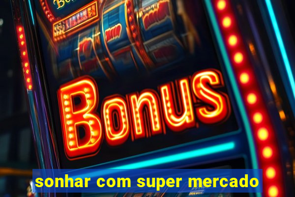 sonhar com super mercado