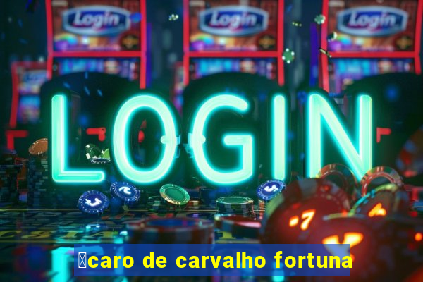 铆caro de carvalho fortuna