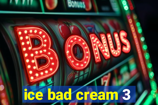 ice bad cream 3