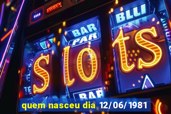 quem nasceu dia 12/06/1981