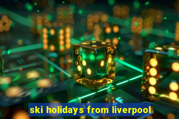 ski holidays from liverpool