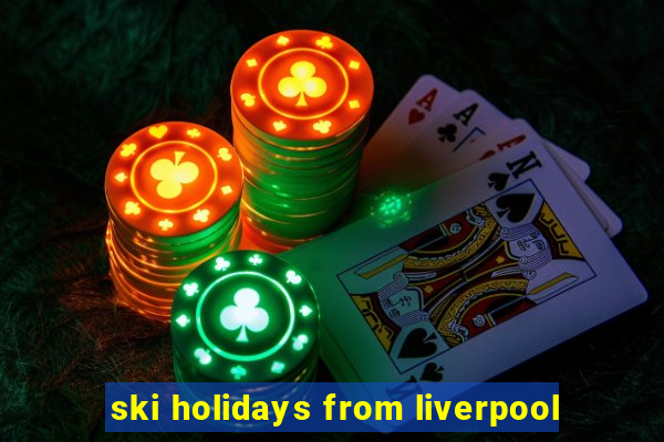 ski holidays from liverpool