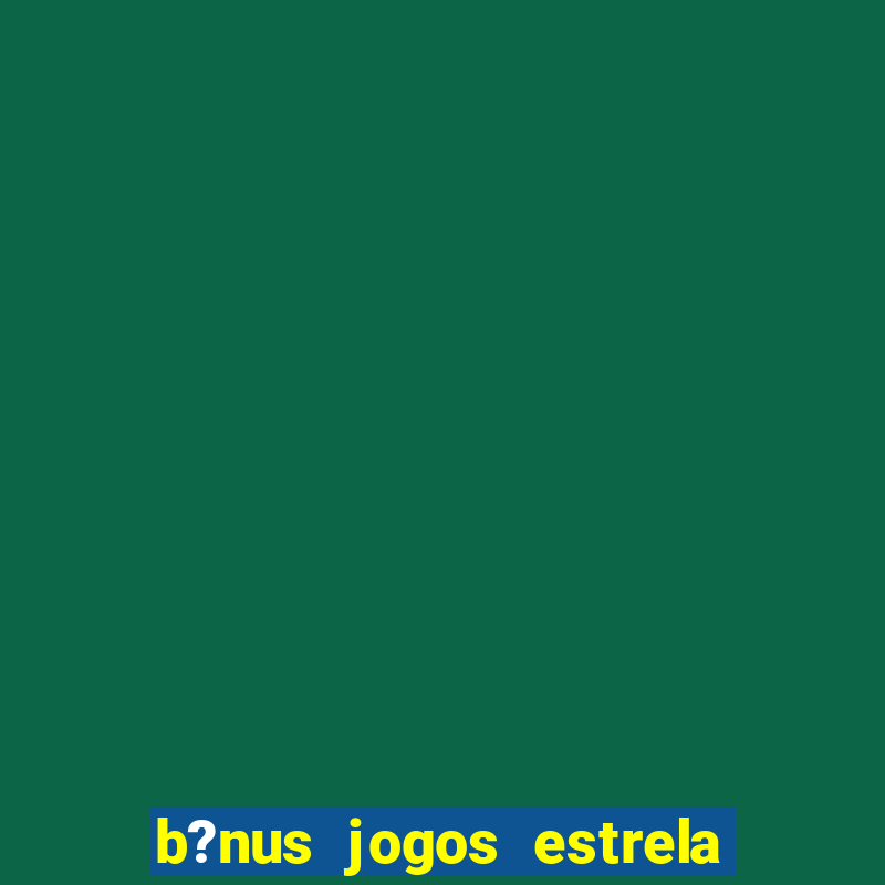 b?nus jogos estrela bet como usar