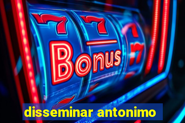 disseminar antonimo