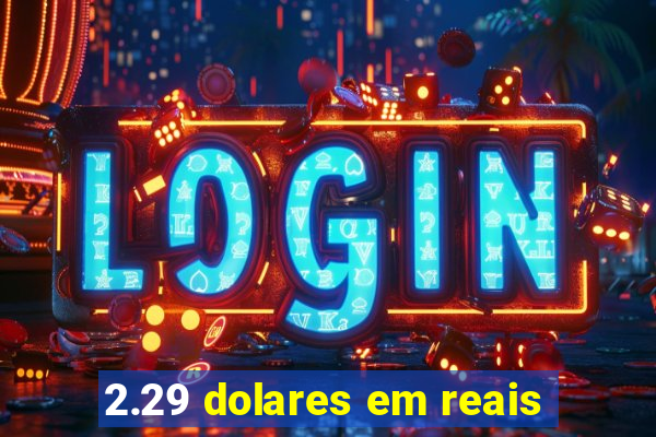 2.29 dolares em reais