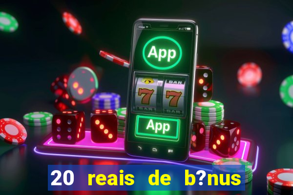 20 reais de b?nus sem depósito