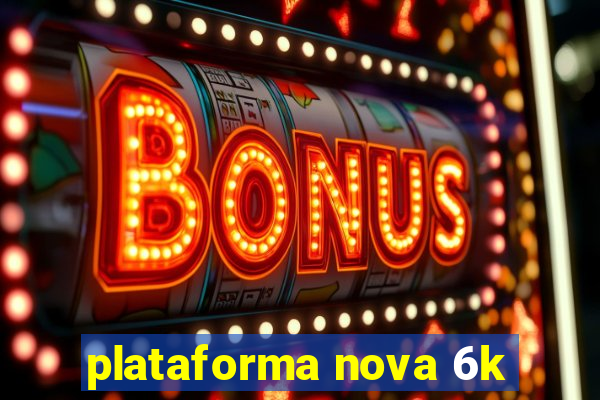 plataforma nova 6k