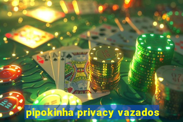 pipokinha privacy vazados