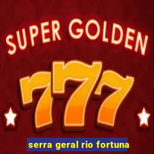 serra geral rio fortuna