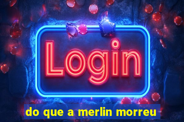 do que a merlin morreu