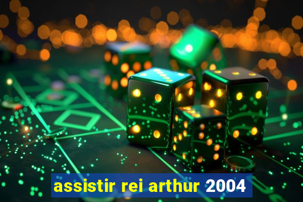 assistir rei arthur 2004