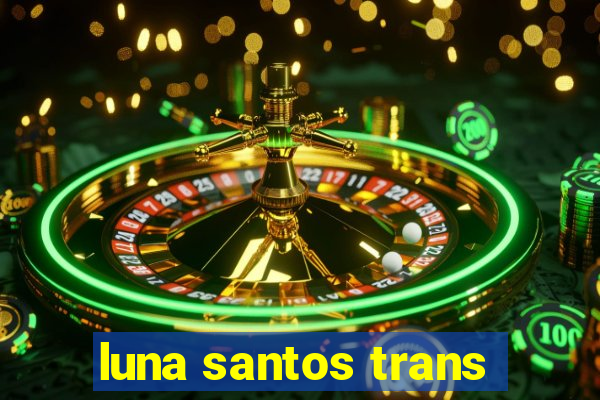 luna santos trans