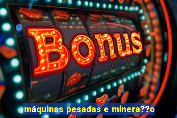 máquinas pesadas e minera??o