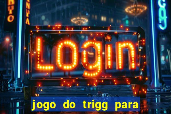 jogo do trigg para ganhar dinheiro