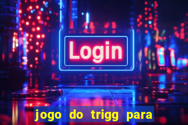 jogo do trigg para ganhar dinheiro