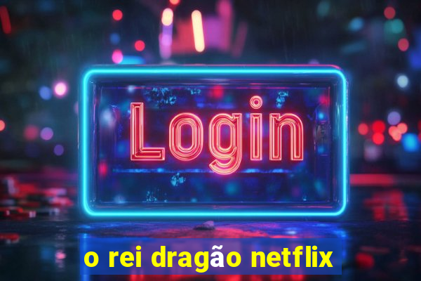 o rei dragão netflix