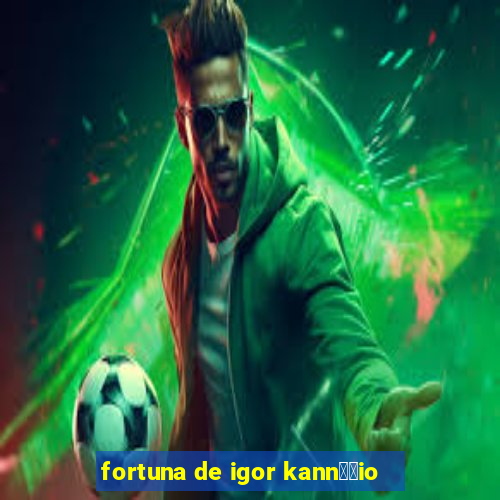 fortuna de igor kann璋﹔io