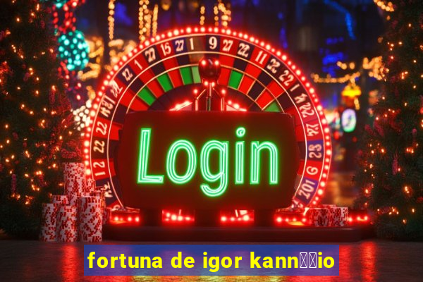 fortuna de igor kann璋﹔io