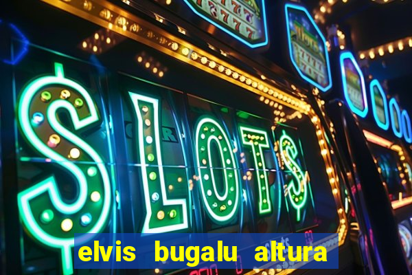 elvis bugalu altura e peso