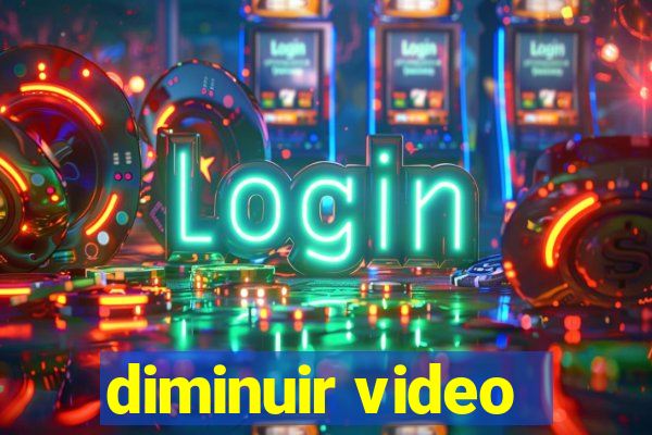 diminuir video