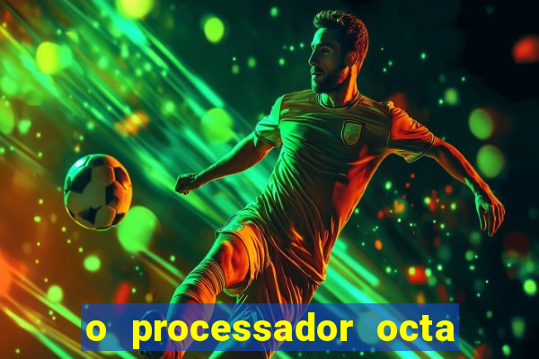 o processador octa core é bom