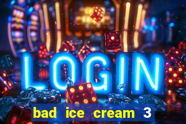 bad ice cream 3 no jogos 360