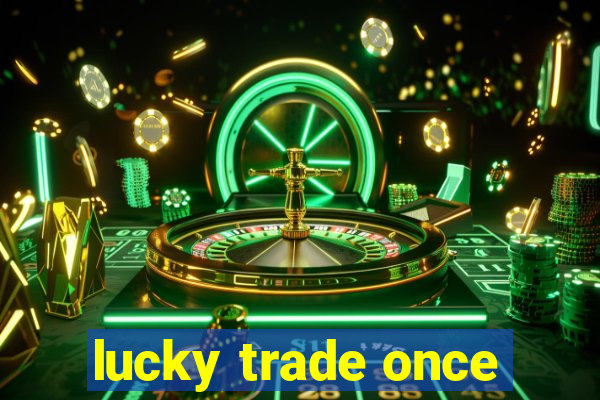 lucky trade once