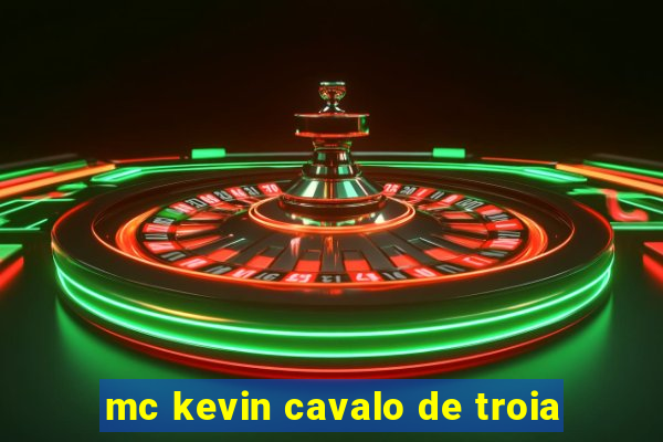 mc kevin cavalo de troia