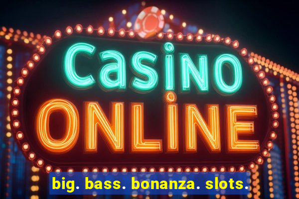 big. bass. bonanza. slots.