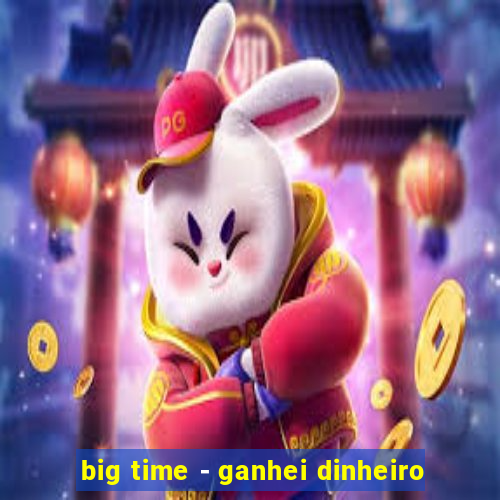 big time - ganhei dinheiro