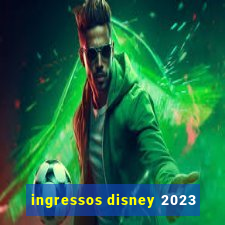 ingressos disney 2023