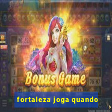 fortaleza joga quando