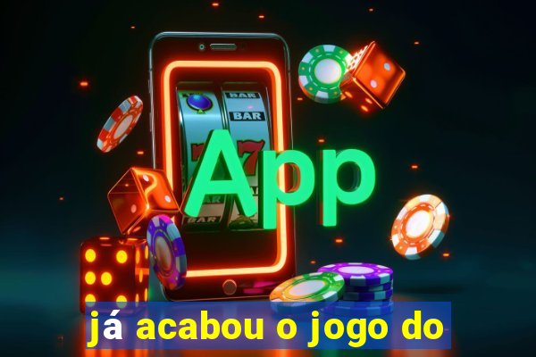 já acabou o jogo do