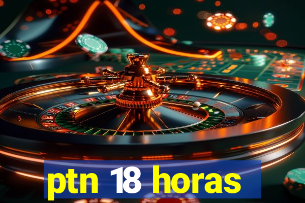 ptn 18 horas